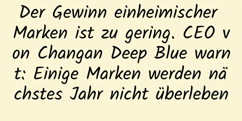 Der Gewinn einheimischer Marken ist zu gering. CEO von Changan Deep Blue warnt: Einige Marken werden nächstes Jahr nicht überleben