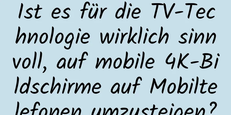 Ist es für die TV-Technologie wirklich sinnvoll, auf mobile 4K-Bildschirme auf Mobiltelefonen umzusteigen?