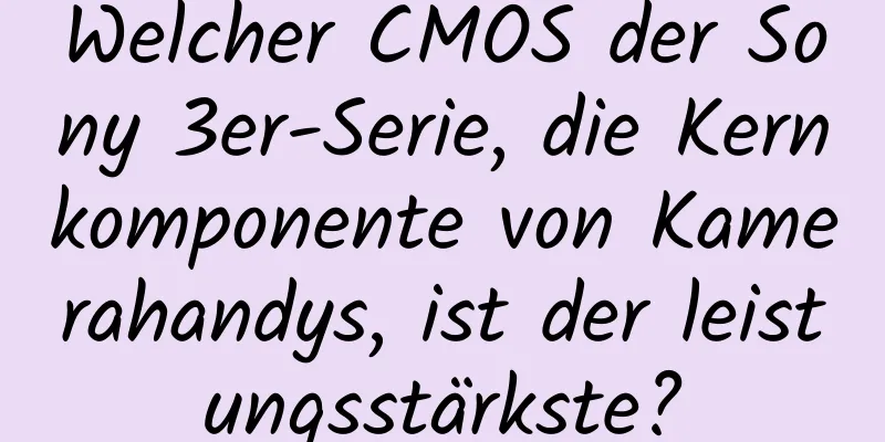 Welcher CMOS der Sony 3er-Serie, die Kernkomponente von Kamerahandys, ist der leistungsstärkste?