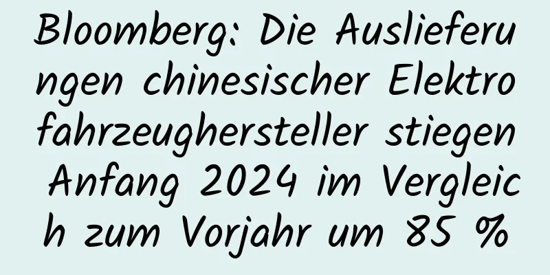 Bloomberg: Die Auslieferungen chinesischer Elektrofahrzeughersteller stiegen Anfang 2024 im Vergleich zum Vorjahr um 85 %