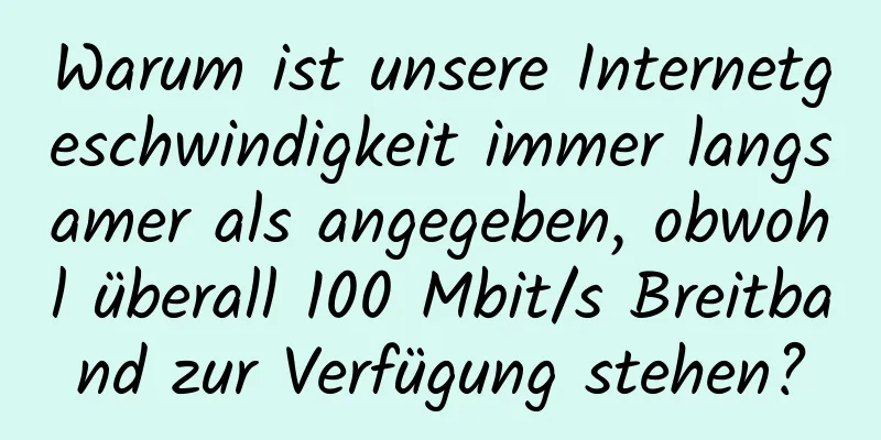 Warum ist unsere Internetgeschwindigkeit immer langsamer als angegeben, obwohl überall 100 Mbit/s Breitband zur Verfügung stehen?