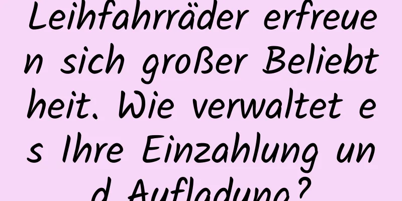 Leihfahrräder erfreuen sich großer Beliebtheit. Wie verwaltet es Ihre Einzahlung und Aufladung?