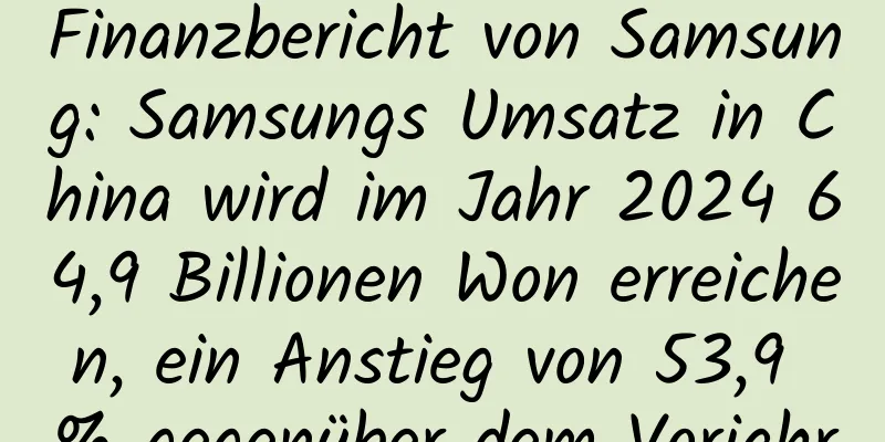 Finanzbericht von Samsung: Samsungs Umsatz in China wird im Jahr 2024 64,9 Billionen Won erreichen, ein Anstieg von 53,9 % gegenüber dem Vorjahr