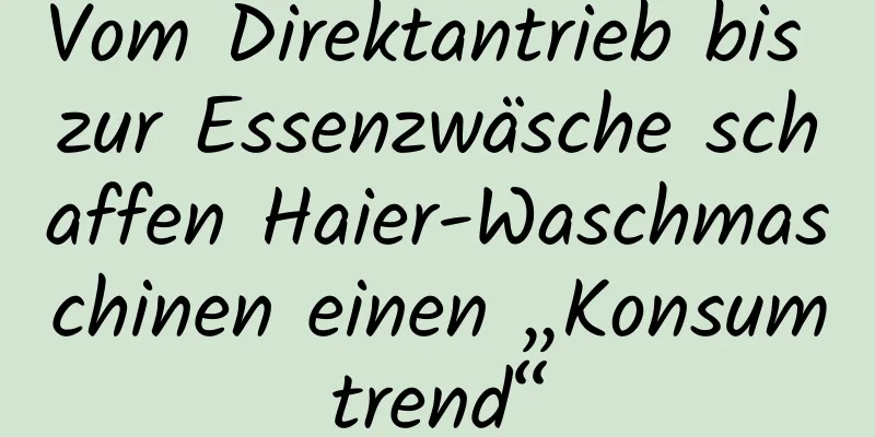 Vom Direktantrieb bis zur Essenzwäsche schaffen Haier-Waschmaschinen einen „Konsumtrend“