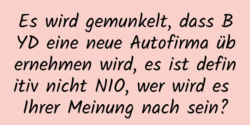 Es wird gemunkelt, dass BYD eine neue Autofirma übernehmen wird, es ist definitiv nicht NIO, wer wird es Ihrer Meinung nach sein?