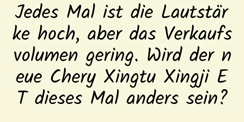 Jedes Mal ist die Lautstärke hoch, aber das Verkaufsvolumen gering. Wird der neue Chery Xingtu Xingji ET dieses Mal anders sein?
