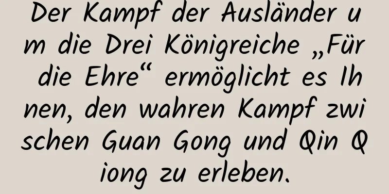 Der Kampf der Ausländer um die Drei Königreiche „Für die Ehre“ ermöglicht es Ihnen, den wahren Kampf zwischen Guan Gong und Qin Qiong zu erleben.