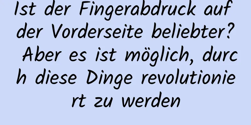Ist der Fingerabdruck auf der Vorderseite beliebter? Aber es ist möglich, durch diese Dinge revolutioniert zu werden