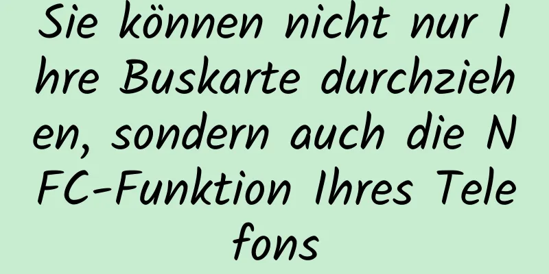 Sie können nicht nur Ihre Buskarte durchziehen, sondern auch die NFC-Funktion Ihres Telefons