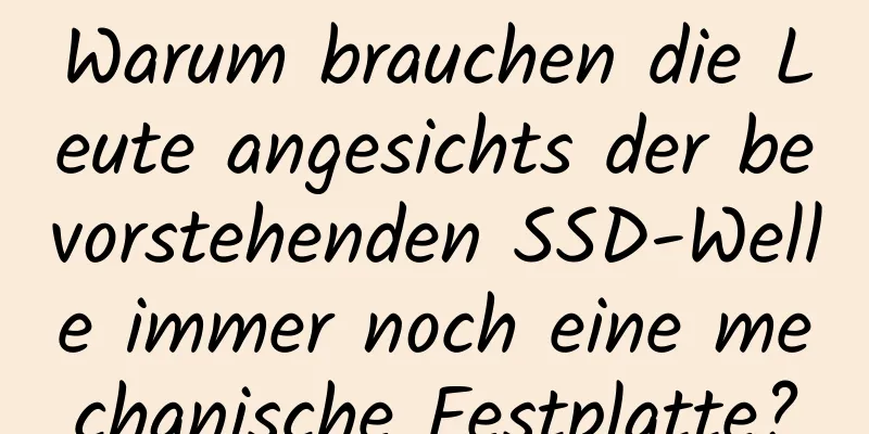 Warum brauchen die Leute angesichts der bevorstehenden SSD-Welle immer noch eine mechanische Festplatte?