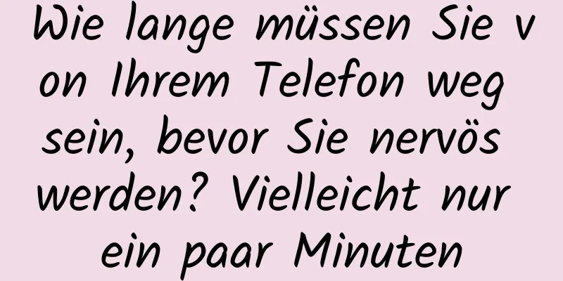 Wie lange müssen Sie von Ihrem Telefon weg sein, bevor Sie nervös werden? Vielleicht nur ein paar Minuten