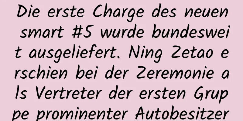Die erste Charge des neuen smart #5 wurde bundesweit ausgeliefert. Ning Zetao erschien bei der Zeremonie als Vertreter der ersten Gruppe prominenter Autobesitzer