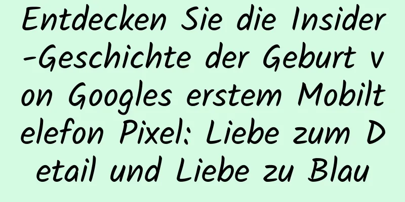 Entdecken Sie die Insider-Geschichte der Geburt von Googles erstem Mobiltelefon Pixel: Liebe zum Detail und Liebe zu Blau