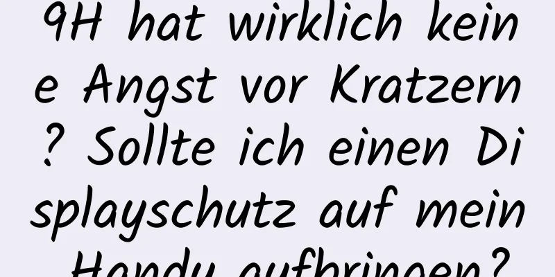 9H hat wirklich keine Angst vor Kratzern? Sollte ich einen Displayschutz auf mein Handy aufbringen?