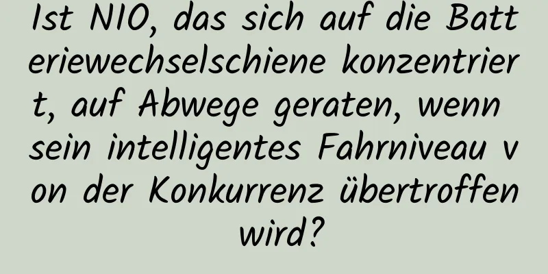 Ist NIO, das sich auf die Batteriewechselschiene konzentriert, auf Abwege geraten, wenn sein intelligentes Fahrniveau von der Konkurrenz übertroffen wird?
