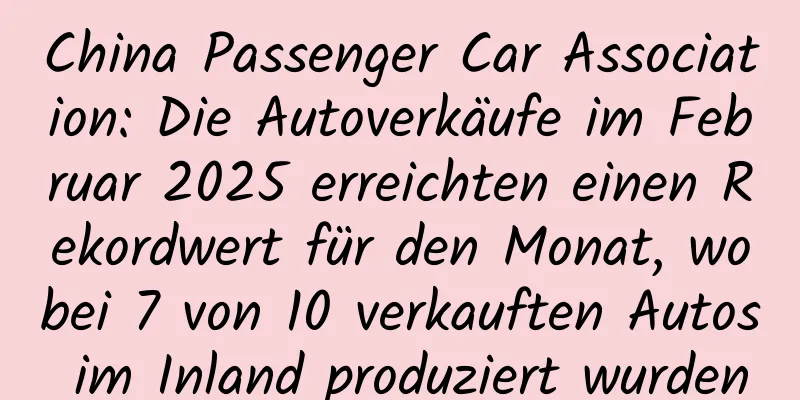 China Passenger Car Association: Die Autoverkäufe im Februar 2025 erreichten einen Rekordwert für den Monat, wobei 7 von 10 verkauften Autos im Inland produziert wurden