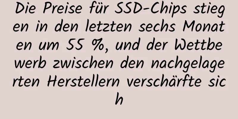 Die Preise für SSD-Chips stiegen in den letzten sechs Monaten um 55 %, und der Wettbewerb zwischen den nachgelagerten Herstellern verschärfte sich