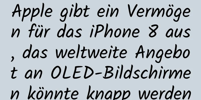 Apple gibt ein Vermögen für das iPhone 8 aus, das weltweite Angebot an OLED-Bildschirmen könnte knapp werden