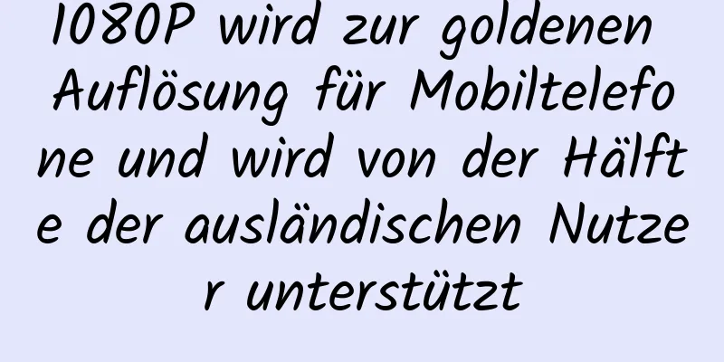 1080P wird zur goldenen Auflösung für Mobiltelefone und wird von der Hälfte der ausländischen Nutzer unterstützt