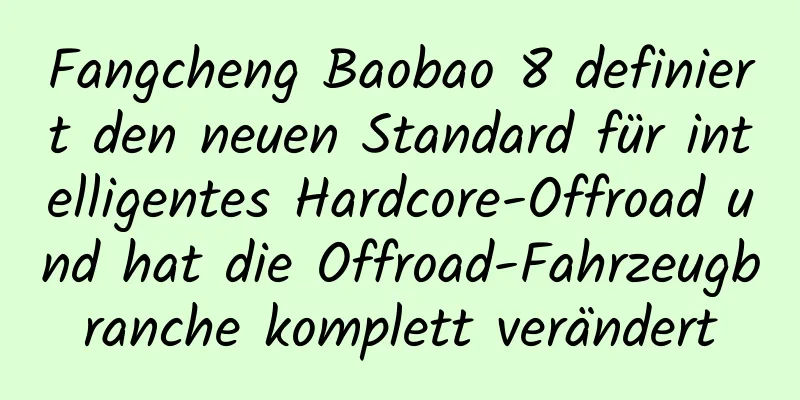 Fangcheng Baobao 8 definiert den neuen Standard für intelligentes Hardcore-Offroad und hat die Offroad-Fahrzeugbranche komplett verändert