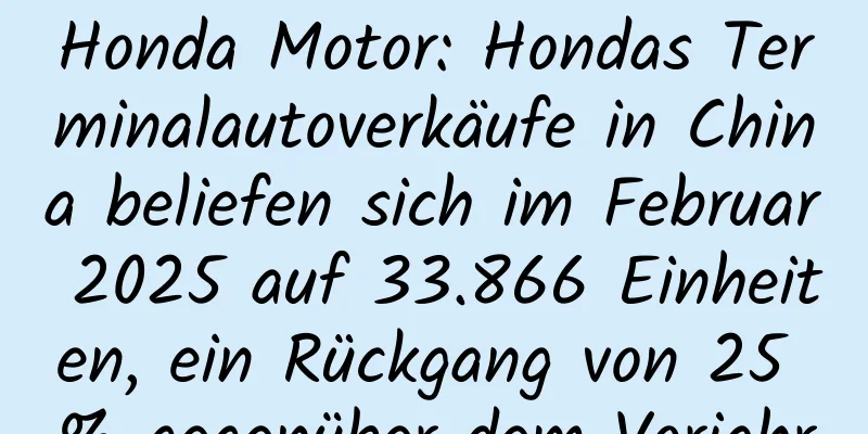 Honda Motor: Hondas Terminalautoverkäufe in China beliefen sich im Februar 2025 auf 33.866 Einheiten, ein Rückgang von 25 % gegenüber dem Vorjahr