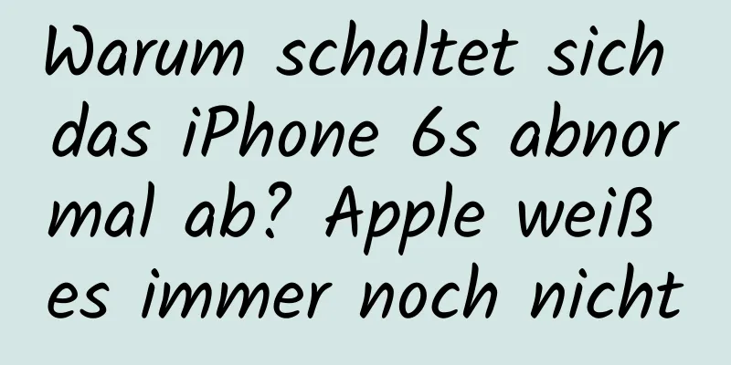 Warum schaltet sich das iPhone 6s abnormal ab? Apple weiß es immer noch nicht