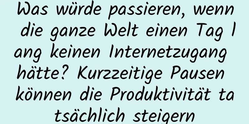 Was würde passieren, wenn die ganze Welt einen Tag lang keinen Internetzugang hätte? Kurzzeitige Pausen können die Produktivität tatsächlich steigern