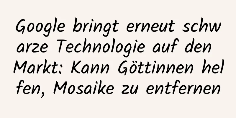 Google bringt erneut schwarze Technologie auf den Markt: Kann Göttinnen helfen, Mosaike zu entfernen