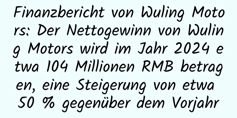 Finanzbericht von Wuling Motors: Der Nettogewinn von Wuling Motors wird im Jahr 2024 etwa 104 Millionen RMB betragen, eine Steigerung von etwa 50 % gegenüber dem Vorjahr