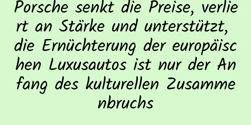 Porsche senkt die Preise, verliert an Stärke und unterstützt, die Ernüchterung der europäischen Luxusautos ist nur der Anfang des kulturellen Zusammenbruchs