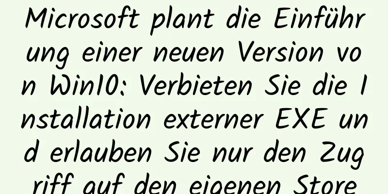 Microsoft plant die Einführung einer neuen Version von Win10: Verbieten Sie die Installation externer EXE und erlauben Sie nur den Zugriff auf den eigenen Store