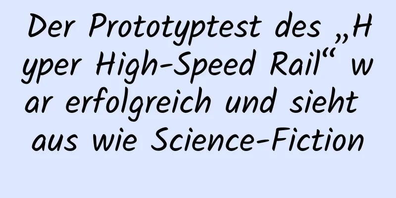 Der Prototyptest des „Hyper High-Speed ​​Rail“ war erfolgreich und sieht aus wie Science-Fiction