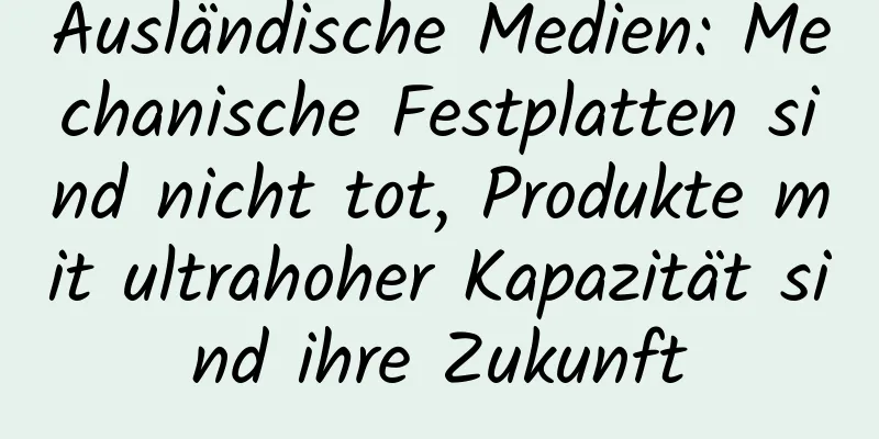 Ausländische Medien: Mechanische Festplatten sind nicht tot, Produkte mit ultrahoher Kapazität sind ihre Zukunft