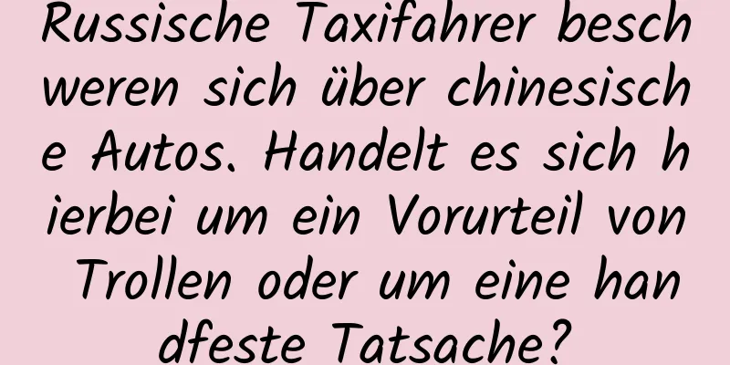 Russische Taxifahrer beschweren sich über chinesische Autos. Handelt es sich hierbei um ein Vorurteil von Trollen oder um eine handfeste Tatsache?