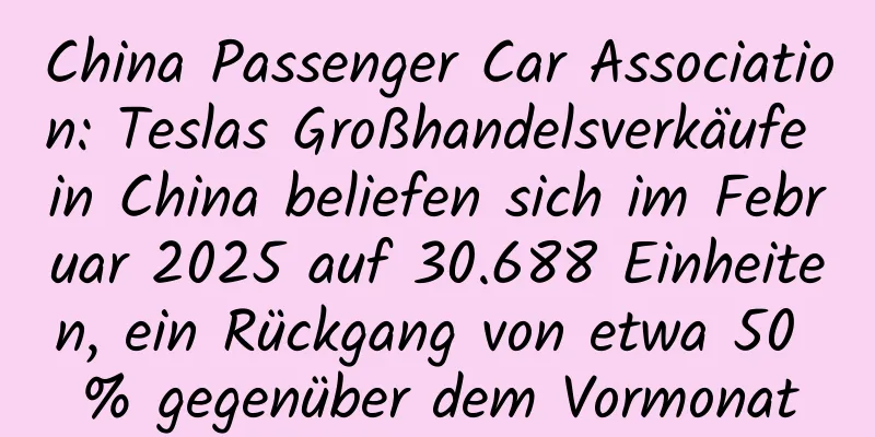 China Passenger Car Association: Teslas Großhandelsverkäufe in China beliefen sich im Februar 2025 auf 30.688 Einheiten, ein Rückgang von etwa 50 % gegenüber dem Vormonat