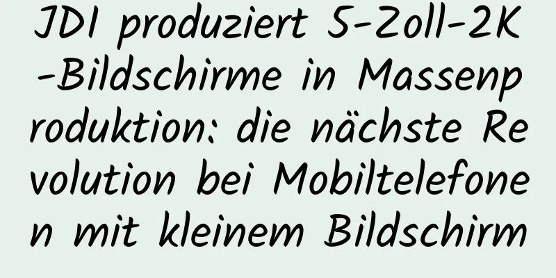 JDI produziert 5-Zoll-2K-Bildschirme in Massenproduktion: die nächste Revolution bei Mobiltelefonen mit kleinem Bildschirm