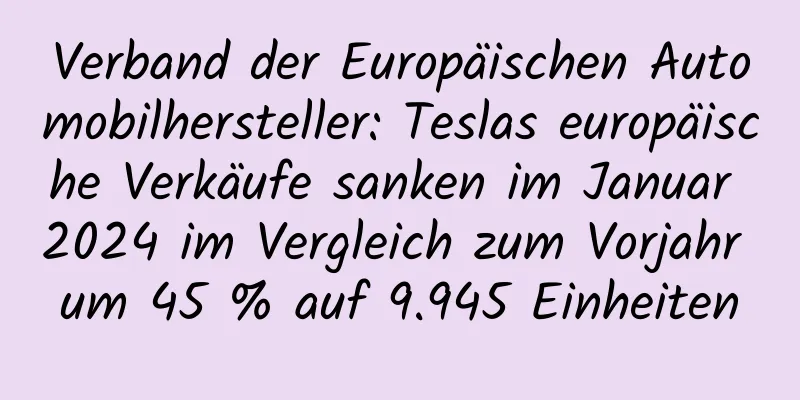 Verband der Europäischen Automobilhersteller: Teslas europäische Verkäufe sanken im Januar 2024 im Vergleich zum Vorjahr um 45 % auf 9.945 Einheiten