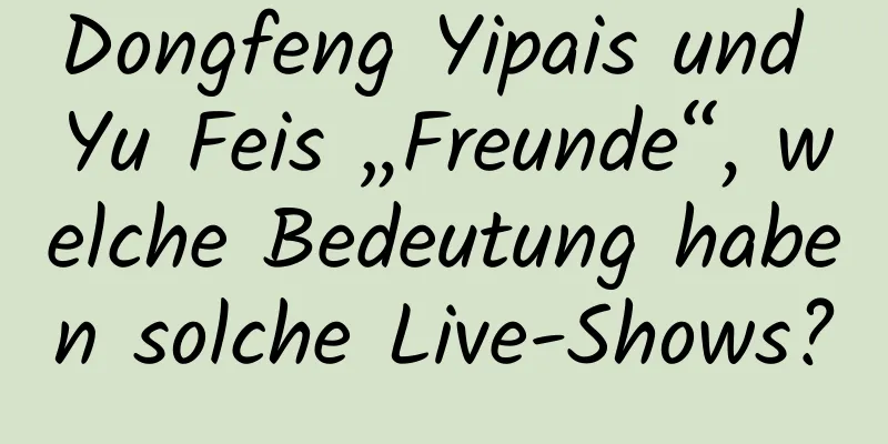 Dongfeng Yipais und Yu Feis „Freunde“, welche Bedeutung haben solche Live-Shows?