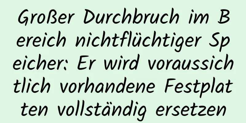 Großer Durchbruch im Bereich nichtflüchtiger Speicher: Er wird voraussichtlich vorhandene Festplatten vollständig ersetzen