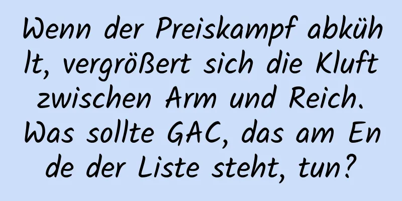 Wenn der Preiskampf abkühlt, vergrößert sich die Kluft zwischen Arm und Reich. Was sollte GAC, das am Ende der Liste steht, tun?