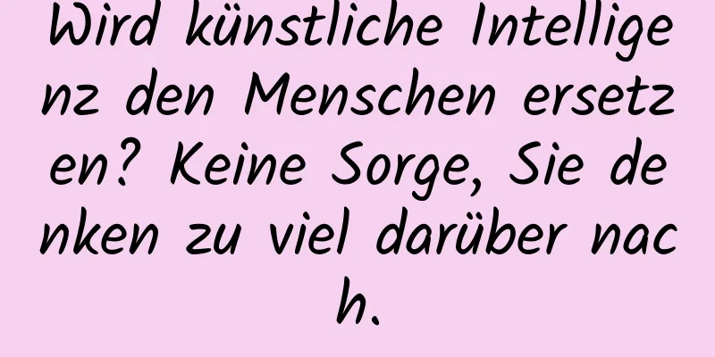 Wird künstliche Intelligenz den Menschen ersetzen? Keine Sorge, Sie denken zu viel darüber nach.