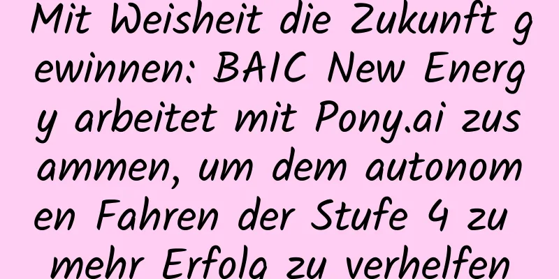 Mit Weisheit die Zukunft gewinnen: BAIC New Energy arbeitet mit Pony.ai zusammen, um dem autonomen Fahren der Stufe 4 zu mehr Erfolg zu verhelfen