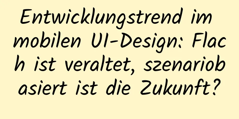 Entwicklungstrend im mobilen UI-Design: Flach ist veraltet, szenariobasiert ist die Zukunft?