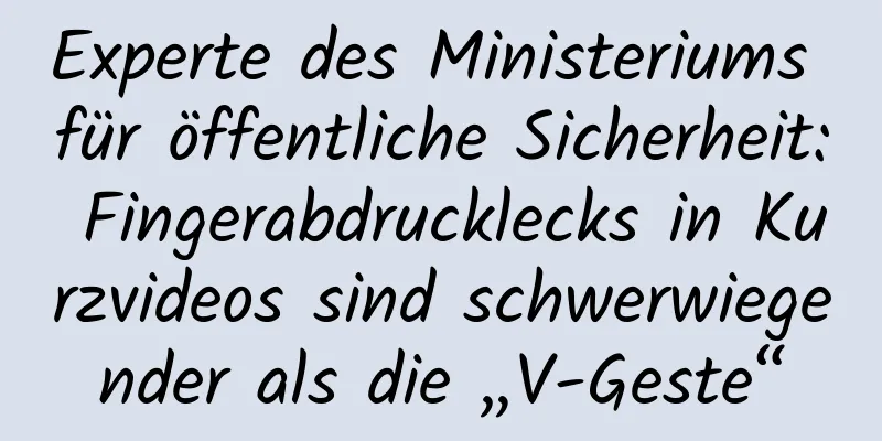 Experte des Ministeriums für öffentliche Sicherheit: Fingerabdrucklecks in Kurzvideos sind schwerwiegender als die „V-Geste“