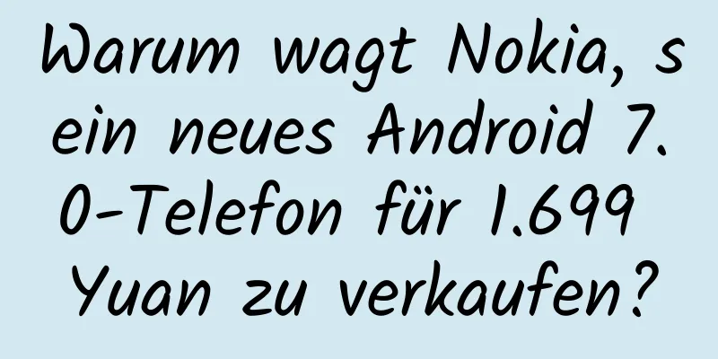 Warum wagt Nokia, sein neues Android 7.0-Telefon für 1.699 Yuan zu verkaufen?
