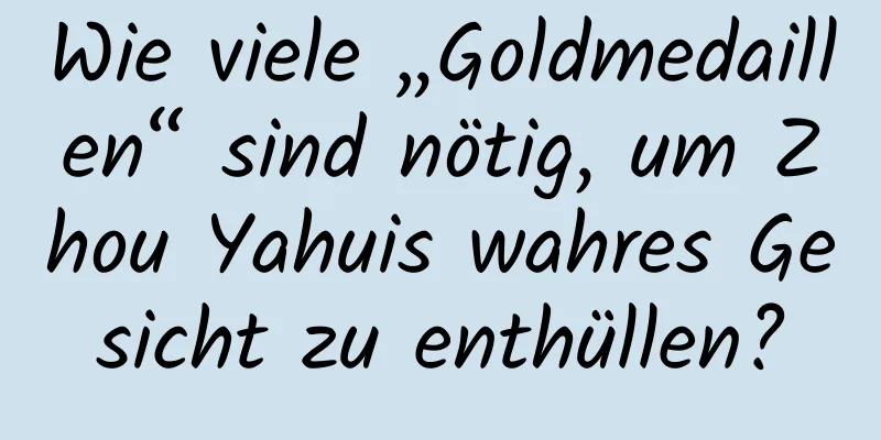 Wie viele „Goldmedaillen“ sind nötig, um Zhou Yahuis wahres Gesicht zu enthüllen?