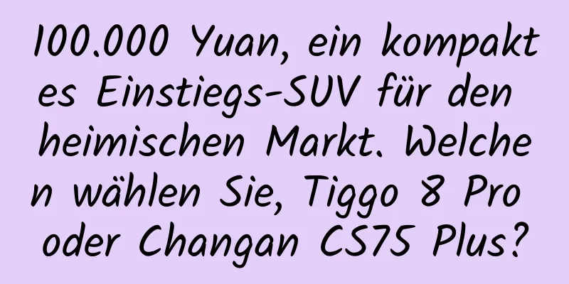 100.000 Yuan, ein kompaktes Einstiegs-SUV für den heimischen Markt. Welchen wählen Sie, Tiggo 8 Pro oder Changan CS75 Plus?