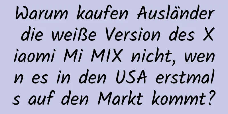 Warum kaufen Ausländer die weiße Version des Xiaomi Mi MIX nicht, wenn es in den USA erstmals auf den Markt kommt?