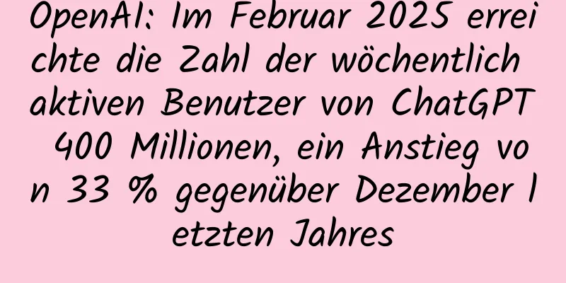 OpenAI: Im Februar 2025 erreichte die Zahl der wöchentlich aktiven Benutzer von ChatGPT 400 Millionen, ein Anstieg von 33 % gegenüber Dezember letzten Jahres