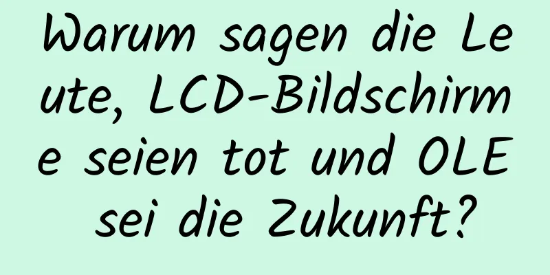 Warum sagen die Leute, LCD-Bildschirme seien tot und OLE sei die Zukunft?